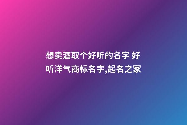 想卖酒取个好听的名字 好听洋气商标名字,起名之家-第1张-商标起名-玄机派